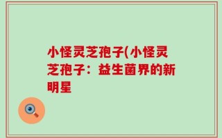 小怪灵芝孢子(小怪灵芝孢子：益生菌界的新明星