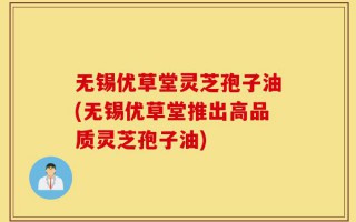 无锡优草堂灵芝孢子油(无锡优草堂推出高品质灵芝孢子油)