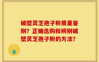破壁灵芝孢子粉质量鉴别？正确选购和辨别破壁灵芝孢子粉的方法？