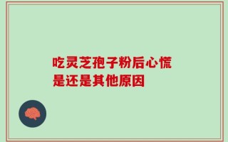 吃灵芝孢子粉后心慌 是还是其他原因