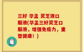 三好 华孟 灵芝液口服液(华孟三好灵芝口服液，增强免疫力，重塑健康！)