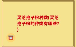灵芝孢子粉种数(灵芝孢子粉的种类有哪些？)