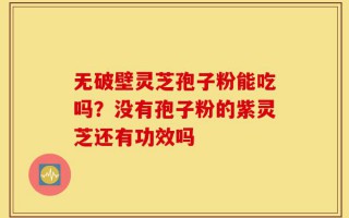 无破壁灵芝孢子粉能吃吗？没有孢子粉的紫灵芝还有功效吗
