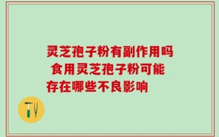 灵芝孢子粉有副作用吗 食用灵芝孢子粉可能存在哪些不良影响