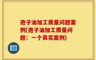 孢子油加工质量问题案例(孢子油加工质量问题：一个真实案例)