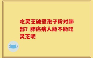 吃灵芝破壁孢子粉对肺部？肺癌病人能不能吃灵芝呢