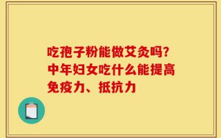 吃孢子粉能做艾灸吗？中年妇女吃什么能提高免疫力、抵抗力