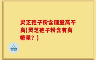 灵芝孢子粉含糖量高不高(灵芝孢子粉含有高糖量？)