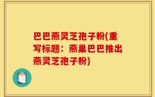 巴巴燕灵芝孢子粉(重写标题：燕巢巴巴推出燕灵芝孢子粉)