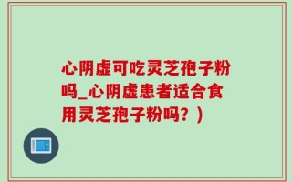 心阴虚可吃灵芝孢子粉吗_心阴虚患者适合食用灵芝孢子粉吗？)