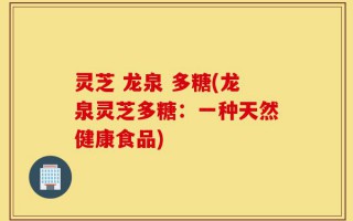 灵芝 龙泉 多糖(龙泉灵芝多糖：一种天然健康食品)