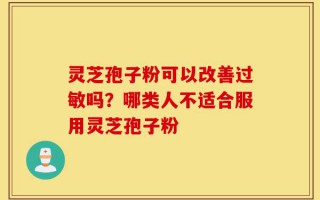 灵芝孢子粉可以改善过敏吗？哪类人不适合服用灵芝孢子粉