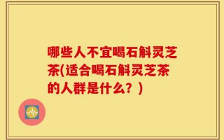 哪些人不宜喝石斛灵芝茶(适合喝石斛灵芝茶的人群是什么？)