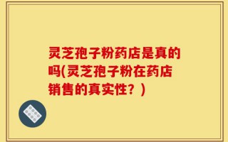 灵芝孢子粉药店是真的吗(灵芝孢子粉在药店销售的真实性？)