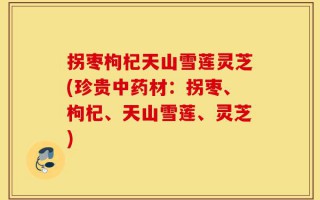 拐枣枸杞天山雪莲灵芝(珍贵中药材：拐枣、枸杞、天山雪莲、灵芝)