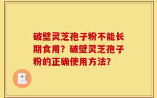 破壁灵芝孢子粉不能长期食用？破壁灵芝孢子粉的正确使用方法？