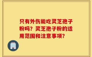 只有外伤能吃灵芝孢子粉吗？灵芝孢子粉的适用范围和注意事项？