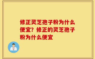 修正灵芝孢子粉为什么便宜？修正的灵芝孢子粉为什么便宜