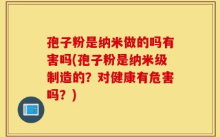 孢子粉是纳米做的吗有害吗(孢子粉是纳米级制造的？对健康有危害吗？)