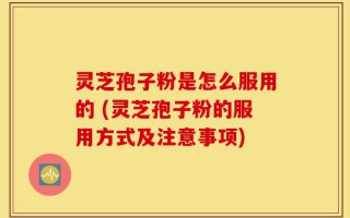 灵芝孢子粉是怎么服用的 (灵芝孢子粉的服用方式及注意事项)