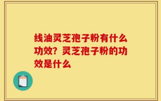 线油灵芝孢子粉有什么功效？灵芝孢子粉的功效是什么