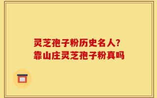 灵芝孢子粉历史名人？靠山庄灵芝孢子粉真吗