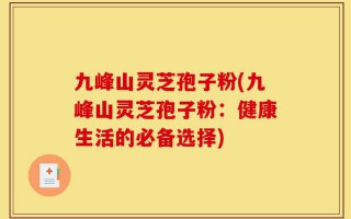 九峰山灵芝孢子粉(九峰山灵芝孢子粉：健康生活的必备选择)