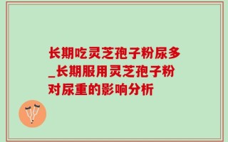 长期吃灵芝孢子粉尿多_长期服用灵芝孢子粉对尿重的影响分析