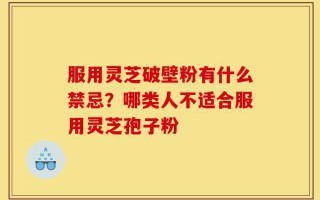 服用灵芝破壁粉有什么禁忌？哪类人不适合服用灵芝孢子粉