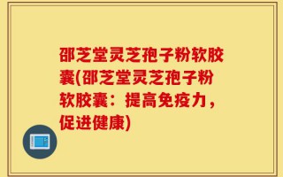 邵芝堂灵芝孢子粉软胶囊(邵芝堂灵芝孢子粉软胶囊：提高免疫力，促进健康)