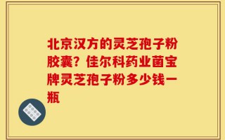 北京汉方的灵芝孢子粉胶囊？佳尔科药业菌宝牌灵芝孢子粉多少钱一瓶