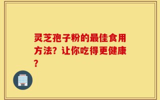 灵芝孢子粉的最佳食用方法？让你吃得更健康？