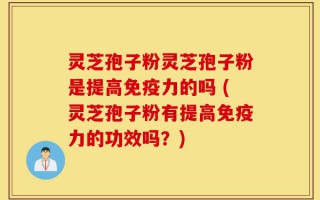 灵芝孢子粉灵芝孢子粉是提高免疫力的吗 (灵芝孢子粉有提高免疫力的功效吗？)