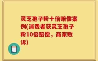 灵芝孢子粉十倍赔偿案例(消费者获灵芝孢子粉10倍赔偿，商家败诉)