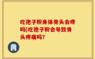 吃孢子粉身体骨头会疼吗(吃孢子粉会导致骨头疼痛吗？