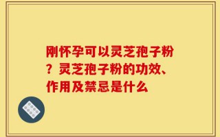 刚怀孕可以灵芝孢子粉？灵芝孢子粉的功效、作用及禁忌是什么