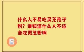 什么人不易吃灵芝孢子粉？谁知道什么人不适合吃灵芝粉啊