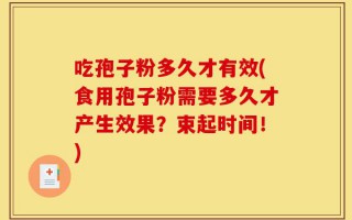 吃孢子粉多久才有效(食用孢子粉需要多久才产生效果？束起时间！)