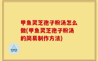 甲鱼灵芝孢子粉汤怎么做(甲鱼灵芝孢子粉汤的简易制作方法)