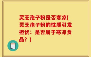灵芝孢子粉是否寒凉(灵芝孢子粉的性质引发担忧：是否属于寒凉食品？)