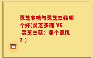 灵芝多糖与灵芝三萜哪个好(灵芝多糖 VS 灵芝三萜：哪个更优？)
