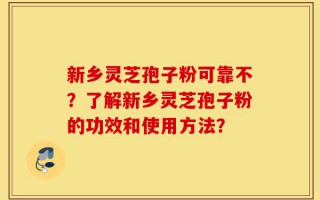 新乡灵芝孢子粉可靠不？了解新乡灵芝孢子粉的功效和使用方法？