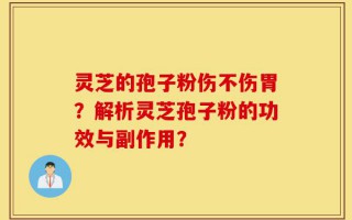 灵芝的孢子粉伤不伤胃？解析灵芝孢子粉的功效与副作用？