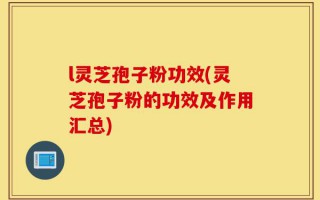 l灵芝孢子粉功效(灵芝孢子粉的功效及作用汇总)