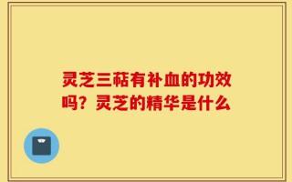 灵芝三萜有补血的功效吗？灵芝的精华是什么