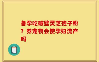 备孕吃破壁灵芝孢子粉？养宠物会使孕妇流产吗