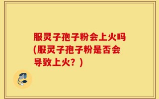 服灵子孢子粉会上火吗(服灵子孢子粉是否会导致上火？)