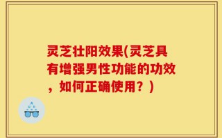 灵芝壮阳效果(灵芝具有增强男性功能的功效，如何正确使用？)