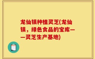 龙仙镇种植灵芝(龙仙镇，绿色食品的宝库——灵芝生产基地)