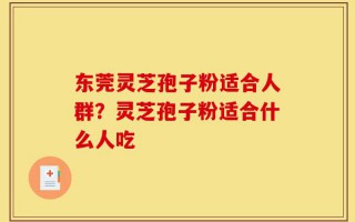 东莞灵芝孢子粉适合人群？灵芝孢子粉适合什么人吃